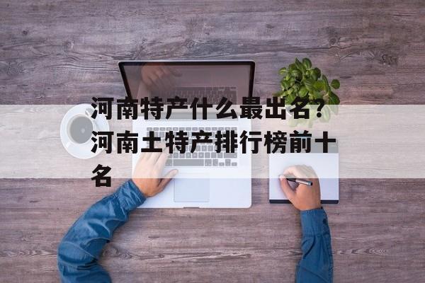 河南特产什么最出名？河南土特产排行榜前十名-第1张图片-