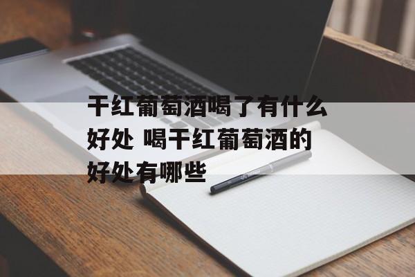 干红葡萄酒喝了有什么好处 喝干红葡萄酒的好处有哪些-第1张图片-
