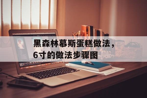 黑森林慕斯蛋糕做法，6寸的做法步骤图-第1张图片-