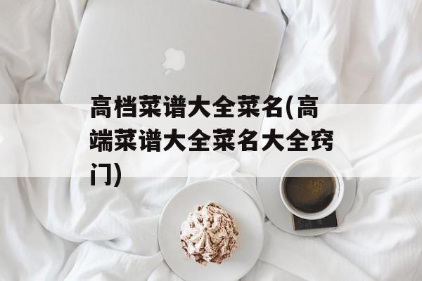 高档菜谱大全菜名(高端菜谱大全菜名大全窍门)-第1张图片-