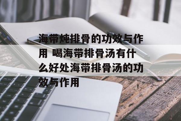 海带炖排骨的功效与作用 喝海带排骨汤有什么好处海带排骨汤的功效与作用-第1张图片-