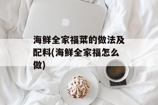 海鲜全家福菜的做法及配料(海鲜全家福怎么做)-第1张图片-