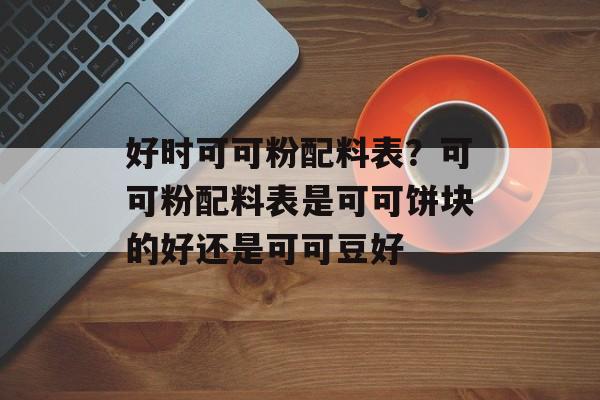 好时可可粉配料表？可可粉配料表是可可饼块的好还是可可豆好-第1张图片-
