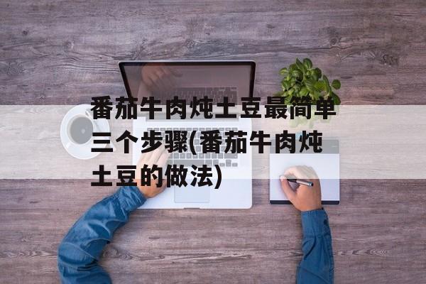 番茄牛肉炖土豆最简单三个步骤(番茄牛肉炖土豆的做法)-第1张图片-