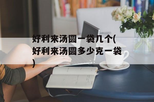 好利来汤圆一袋几个(好利来汤圆多少克一袋)-第1张图片-