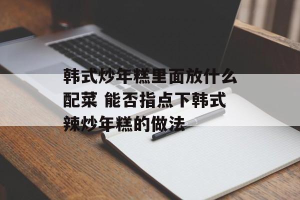 韩式炒年糕里面放什么配菜 能否指点下韩式辣炒年糕的做法-第1张图片-
