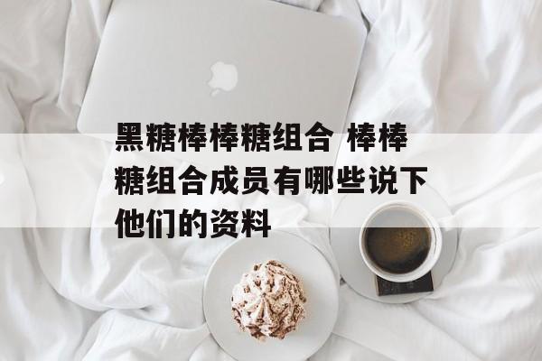 黑糖棒棒糖组合 棒棒糖组合成员有哪些说下他们的资料-第1张图片-