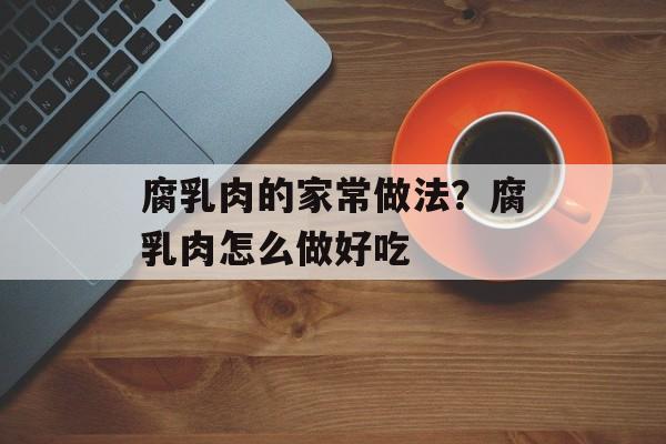 腐乳肉的家常做法？腐乳肉怎么做好吃-第1张图片-