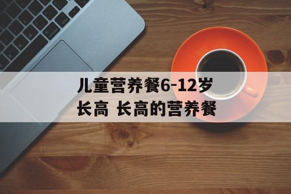 儿童营养餐6-12岁长高 长高的营养餐-第1张图片-
