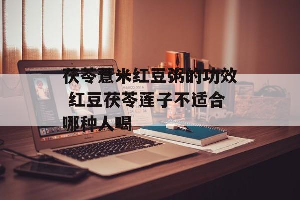 茯苓薏米红豆粥的功效 红豆茯苓莲子不适合哪种人喝-第1张图片-