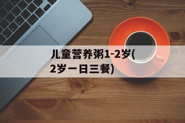 儿童营养粥1-2岁(2岁一日三餐)-第1张图片-