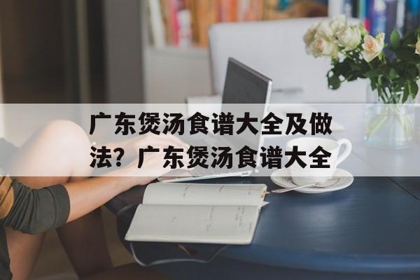 广东煲汤食谱大全及做法？广东煲汤食谱大全-第1张图片-