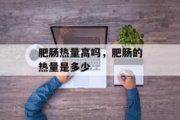 肥肠热量高吗，肥肠的热量是多少-第1张图片-