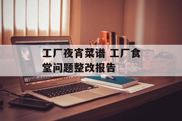 工厂夜宵菜谱 工厂食堂问题整改报告-第1张图片-