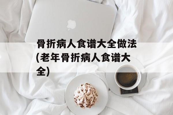 骨折病人食谱大全做法(老年骨折病人食谱大全)-第1张图片-