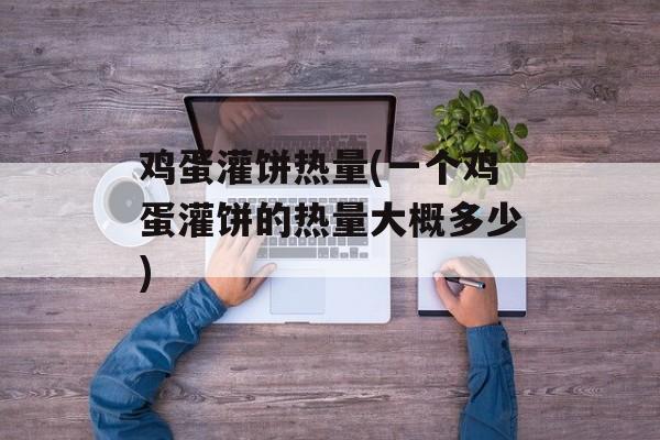 鸡蛋灌饼热量(一个鸡蛋灌饼的热量大概多少)-第1张图片-