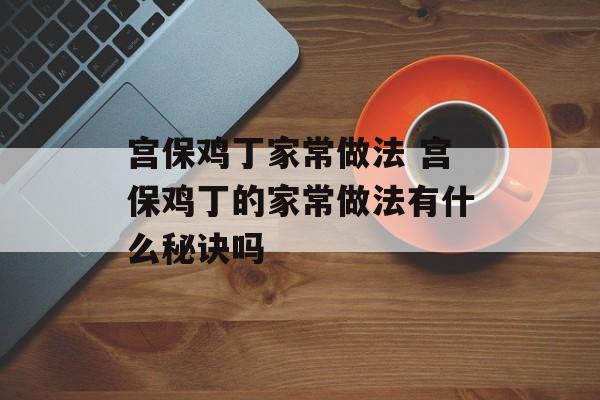 宫保鸡丁家常做法 宫保鸡丁的家常做法有什么秘诀吗-第1张图片-