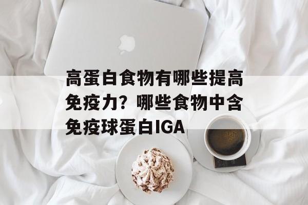 高蛋白食物有哪些提高免疫力？哪些食物中含免疫球蛋白IGA-第1张图片-