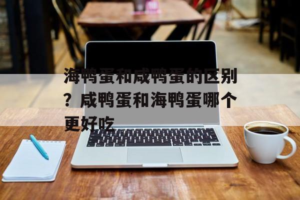 海鸭蛋和咸鸭蛋的区别？咸鸭蛋和海鸭蛋哪个更好吃-第1张图片-