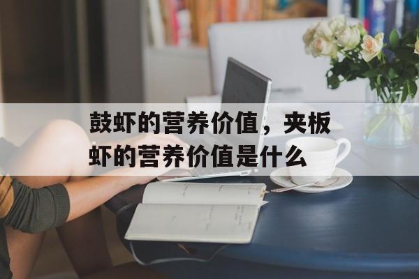 鼓虾的营养价值，夹板虾的营养价值是什么-第1张图片-