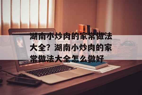 湖南小炒肉的家常做法大全？湖南小炒肉的家常做法大全怎么做好-第1张图片-