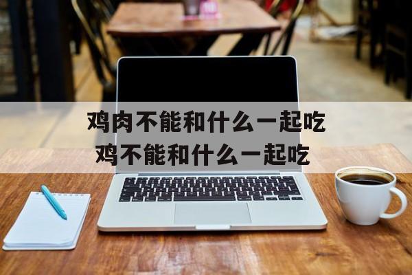 鸡肉不能和什么一起吃 鸡不能和什么一起吃-第1张图片-