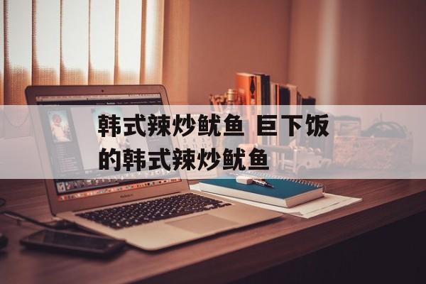 韩式辣炒鱿鱼 巨下饭的韩式辣炒鱿鱼-第1张图片-
