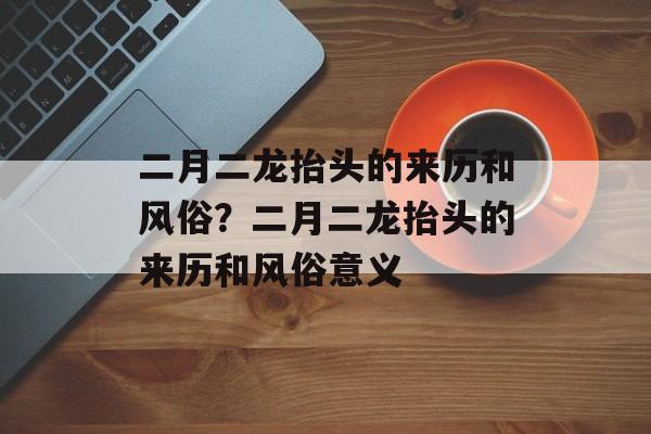 二月二龙抬头的来历和风俗？二月二龙抬头的来历和风俗意义-第1张图片-