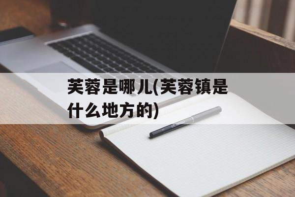 芙蓉是哪儿(芙蓉镇是什么地方的)-第1张图片-