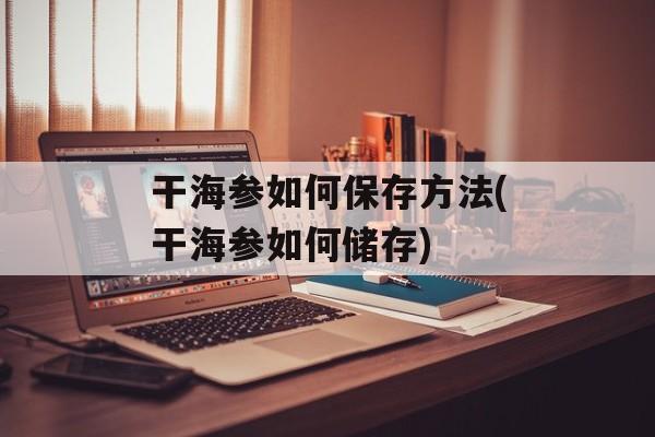 干海参如何保存方法(干海参如何储存)-第1张图片-