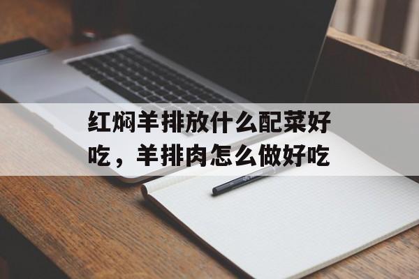 红焖羊排放什么配菜好吃，羊排肉怎么做好吃-第1张图片-