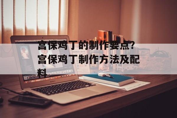宫保鸡丁的制作要点？宫保鸡丁制作方法及配料-第1张图片-