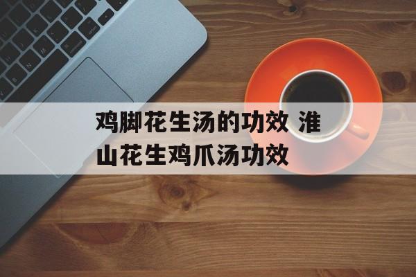 鸡脚花生汤的功效 淮山花生鸡爪汤功效-第1张图片-
