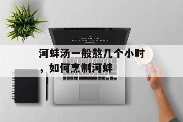 河蚌汤一般熬几个小时，如何烹制河蚌-第1张图片-