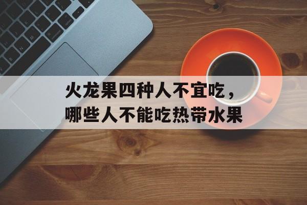 火龙果四种人不宜吃，哪些人不能吃热带水果-第1张图片-