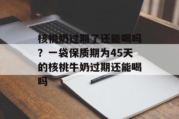 核桃奶过期了还能喝吗？一袋保质期为45天的核桃牛奶过期还能喝吗-第1张图片-