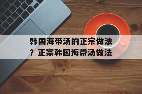韩国海带汤的正宗做法？正宗韩国海带汤做法-第1张图片-