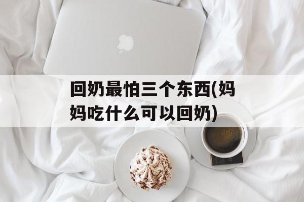 回奶最怕三个东西(妈妈吃什么可以回奶)-第1张图片-