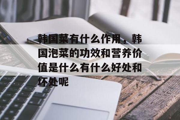 韩国菜有什么作用，韩国泡菜的功效和营养价值是什么有什么好处和坏处呢-第1张图片-