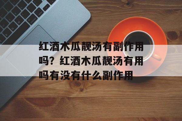 红酒木瓜靓汤有副作用吗？红酒木瓜靓汤有用吗有没有什么副作用-第1张图片-