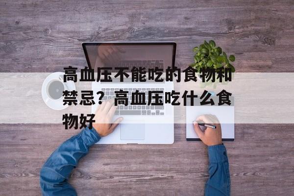 高血压不能吃的食物和禁忌？高血压吃什么食物好-第1张图片-