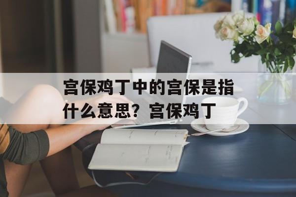 宫保鸡丁中的宫保是指什么意思？宫保鸡丁-第1张图片-