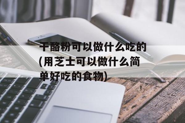 干酪粉可以做什么吃的(用芝士可以做什么简单好吃的食物)-第1张图片-