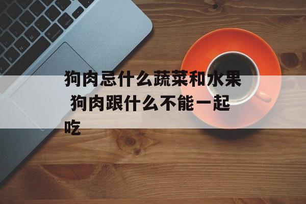 狗肉忌什么蔬菜和水果 狗肉跟什么不能一起吃-第1张图片-