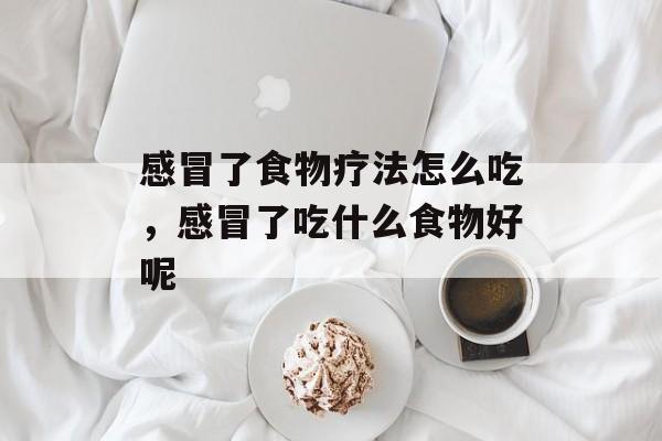 感冒了食物疗法怎么吃，感冒了吃什么食物好呢-第1张图片-