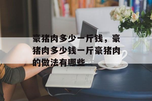 豪猪肉多少一斤钱，豪猪肉多少钱一斤豪猪肉的做法有哪些-第1张图片-