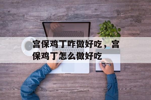 宫保鸡丁咋做好吃，宫保鸡丁怎么做好吃-第1张图片-