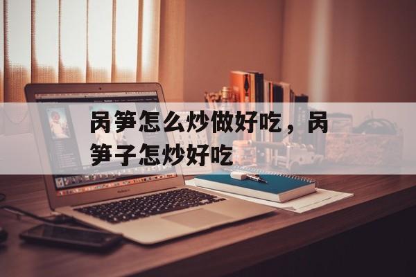 呙笋怎么炒做好吃，呙笋子怎炒好吃-第1张图片-
