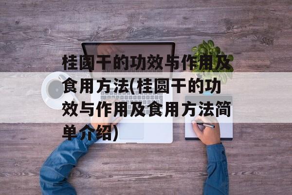 桂圆干的功效与作用及食用方法(桂圆干的功效与作用及食用方法简单介绍)-第1张图片-
