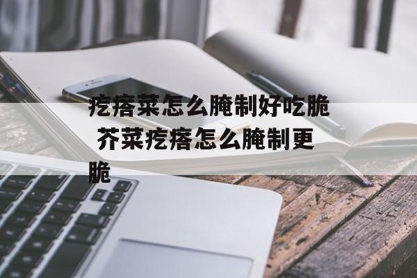 疙瘩菜怎么腌制好吃脆 芥菜疙瘩怎么腌制更脆-第1张图片-